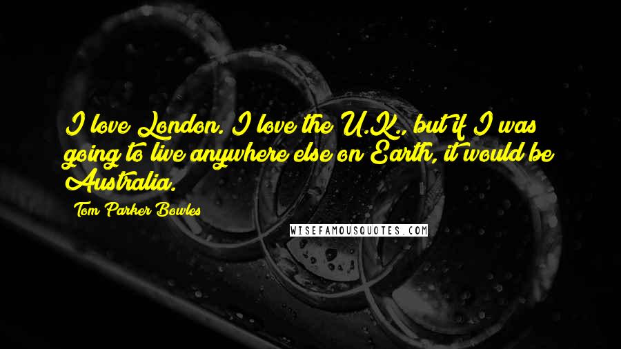 Tom Parker Bowles Quotes: I love London. I love the U.K., but if I was going to live anywhere else on Earth, it would be Australia.