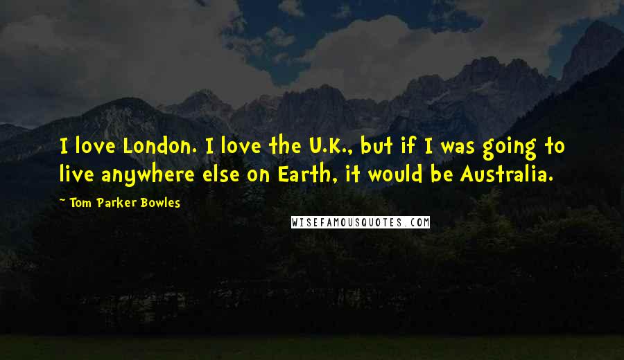 Tom Parker Bowles Quotes: I love London. I love the U.K., but if I was going to live anywhere else on Earth, it would be Australia.