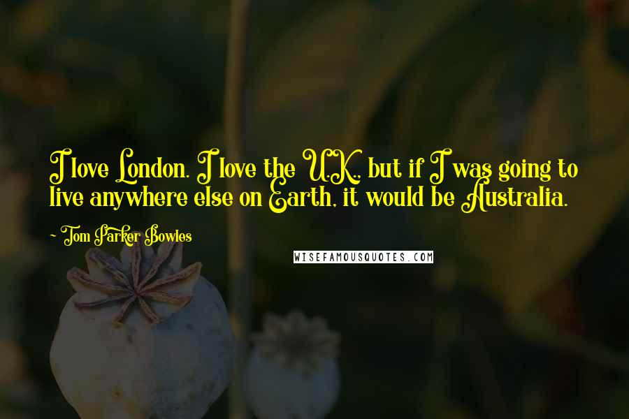 Tom Parker Bowles Quotes: I love London. I love the U.K., but if I was going to live anywhere else on Earth, it would be Australia.