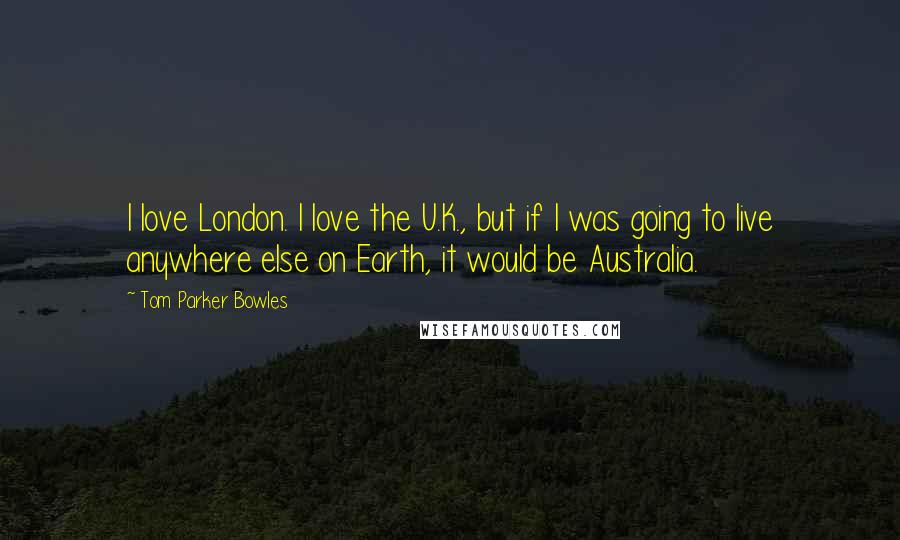 Tom Parker Bowles Quotes: I love London. I love the U.K., but if I was going to live anywhere else on Earth, it would be Australia.