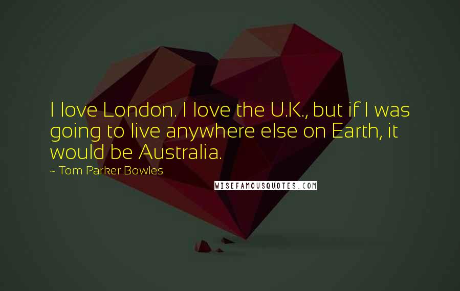 Tom Parker Bowles Quotes: I love London. I love the U.K., but if I was going to live anywhere else on Earth, it would be Australia.