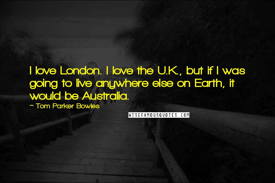 Tom Parker Bowles Quotes: I love London. I love the U.K., but if I was going to live anywhere else on Earth, it would be Australia.