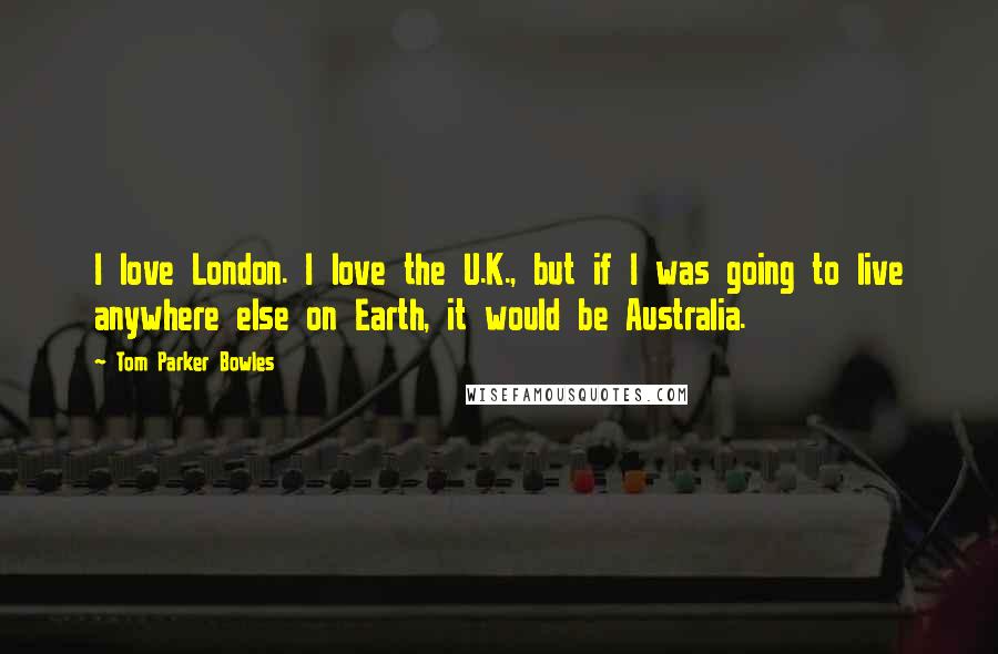 Tom Parker Bowles Quotes: I love London. I love the U.K., but if I was going to live anywhere else on Earth, it would be Australia.