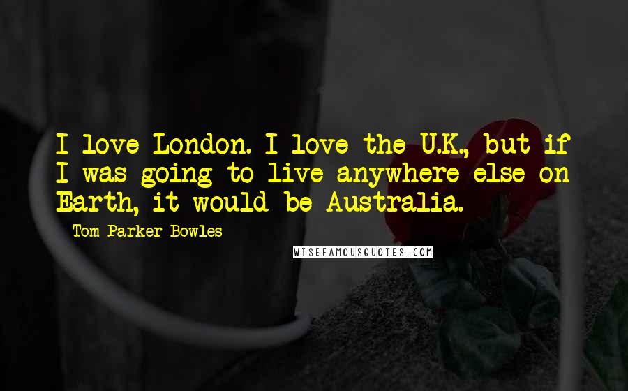 Tom Parker Bowles Quotes: I love London. I love the U.K., but if I was going to live anywhere else on Earth, it would be Australia.