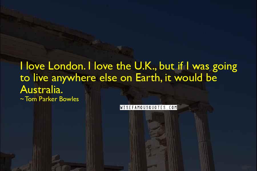 Tom Parker Bowles Quotes: I love London. I love the U.K., but if I was going to live anywhere else on Earth, it would be Australia.