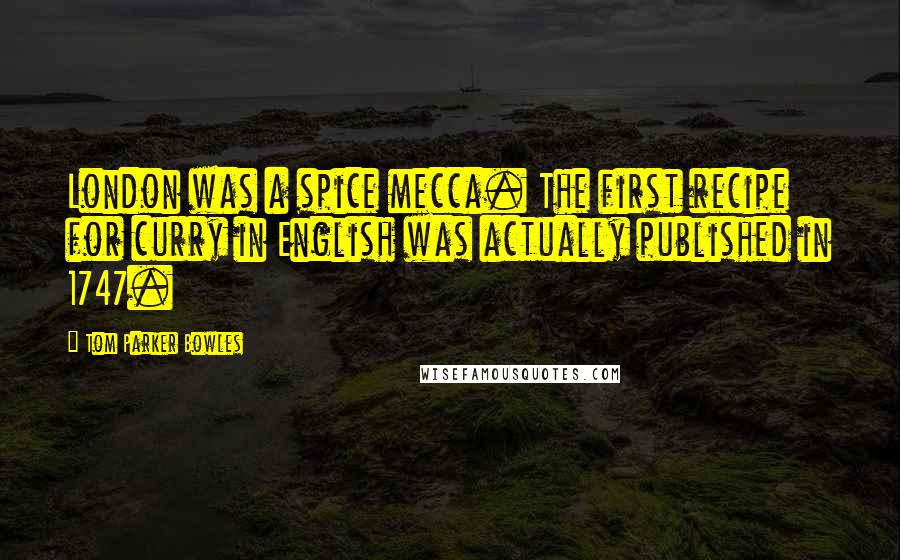 Tom Parker Bowles Quotes: London was a spice mecca. The first recipe for curry in English was actually published in 1747.