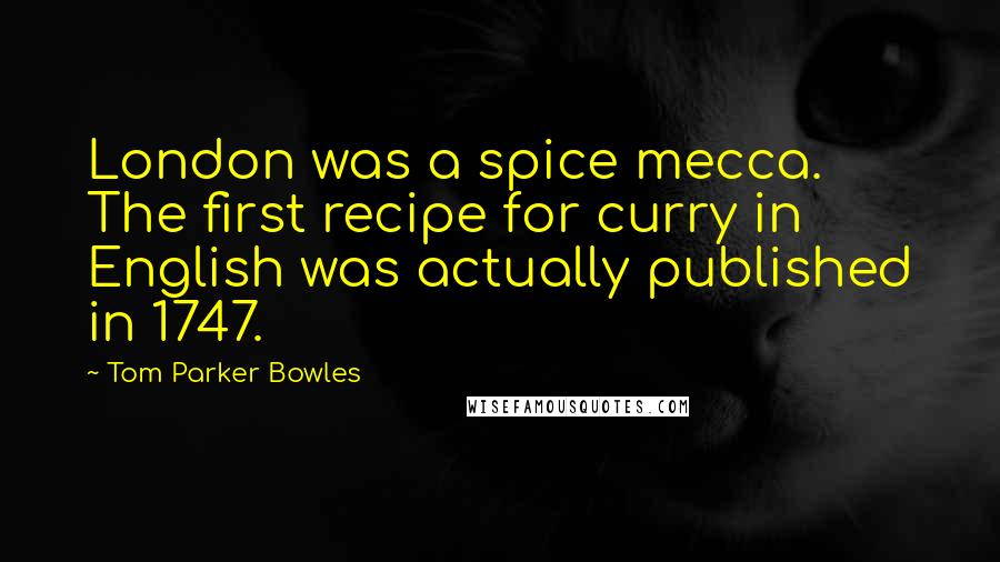 Tom Parker Bowles Quotes: London was a spice mecca. The first recipe for curry in English was actually published in 1747.