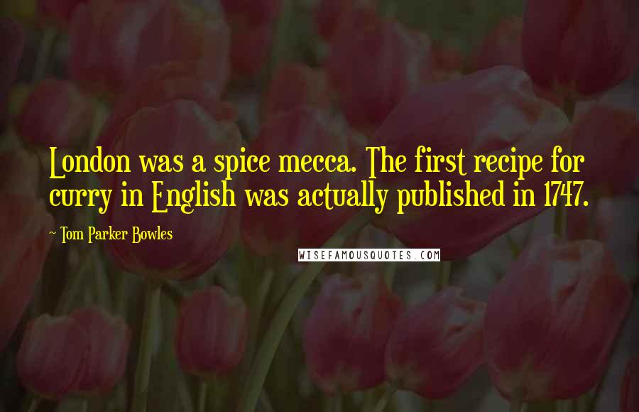 Tom Parker Bowles Quotes: London was a spice mecca. The first recipe for curry in English was actually published in 1747.