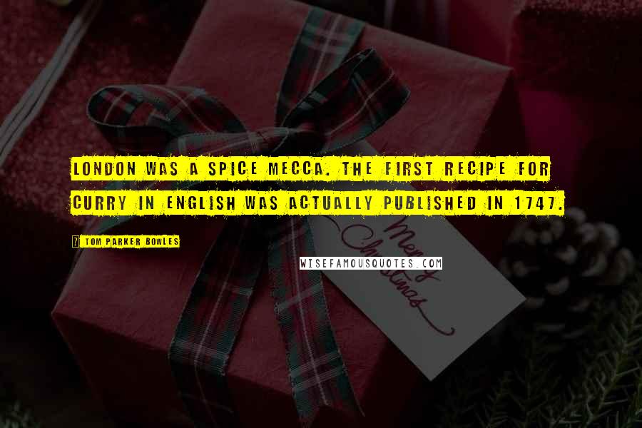 Tom Parker Bowles Quotes: London was a spice mecca. The first recipe for curry in English was actually published in 1747.