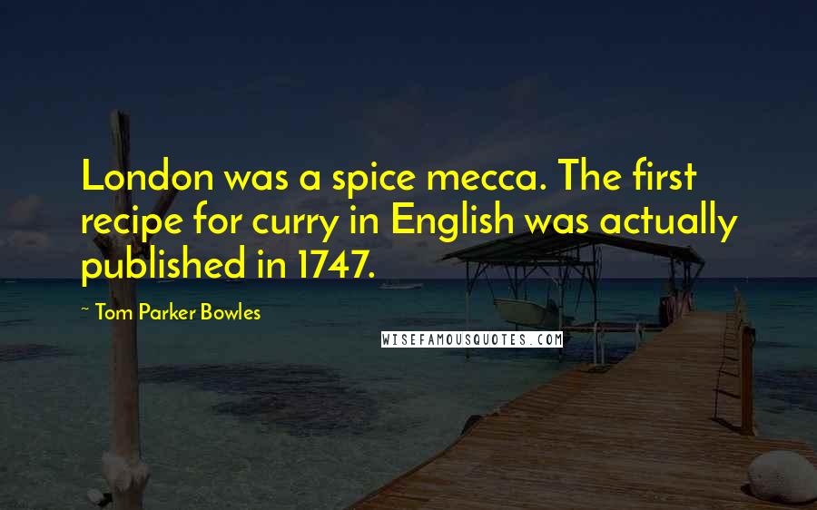 Tom Parker Bowles Quotes: London was a spice mecca. The first recipe for curry in English was actually published in 1747.