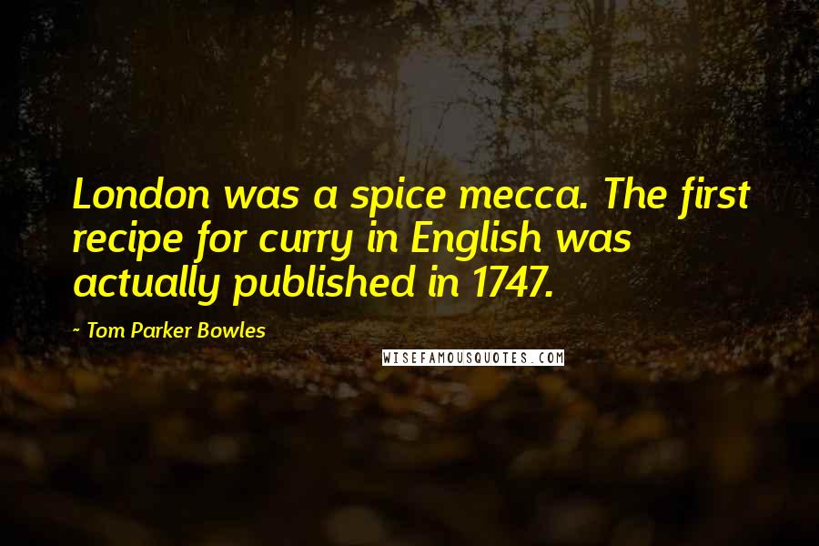 Tom Parker Bowles Quotes: London was a spice mecca. The first recipe for curry in English was actually published in 1747.