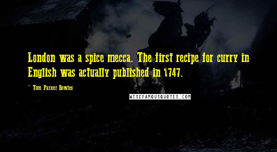 Tom Parker Bowles Quotes: London was a spice mecca. The first recipe for curry in English was actually published in 1747.