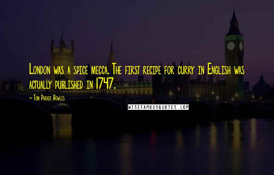 Tom Parker Bowles Quotes: London was a spice mecca. The first recipe for curry in English was actually published in 1747.