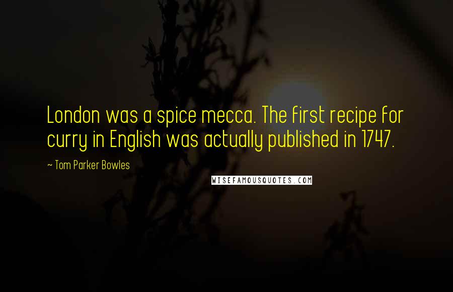 Tom Parker Bowles Quotes: London was a spice mecca. The first recipe for curry in English was actually published in 1747.