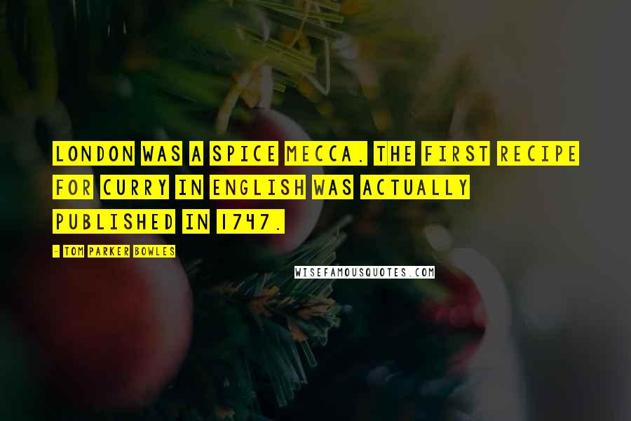 Tom Parker Bowles Quotes: London was a spice mecca. The first recipe for curry in English was actually published in 1747.