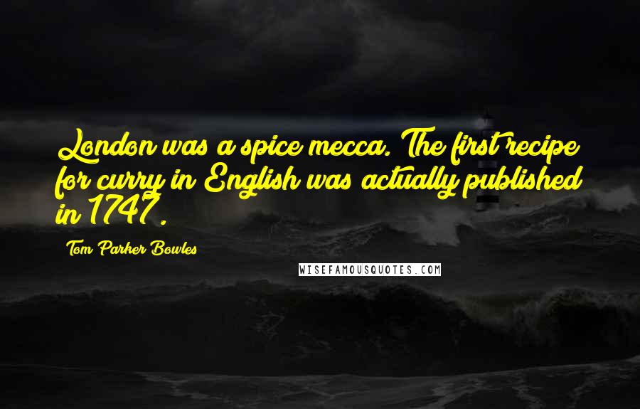 Tom Parker Bowles Quotes: London was a spice mecca. The first recipe for curry in English was actually published in 1747.