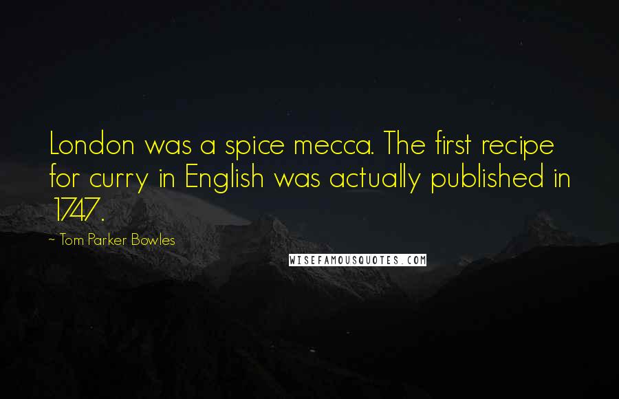 Tom Parker Bowles Quotes: London was a spice mecca. The first recipe for curry in English was actually published in 1747.