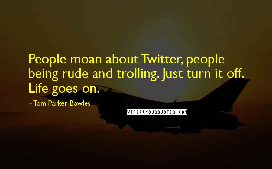 Tom Parker Bowles Quotes: People moan about Twitter, people being rude and trolling. Just turn it off. Life goes on.