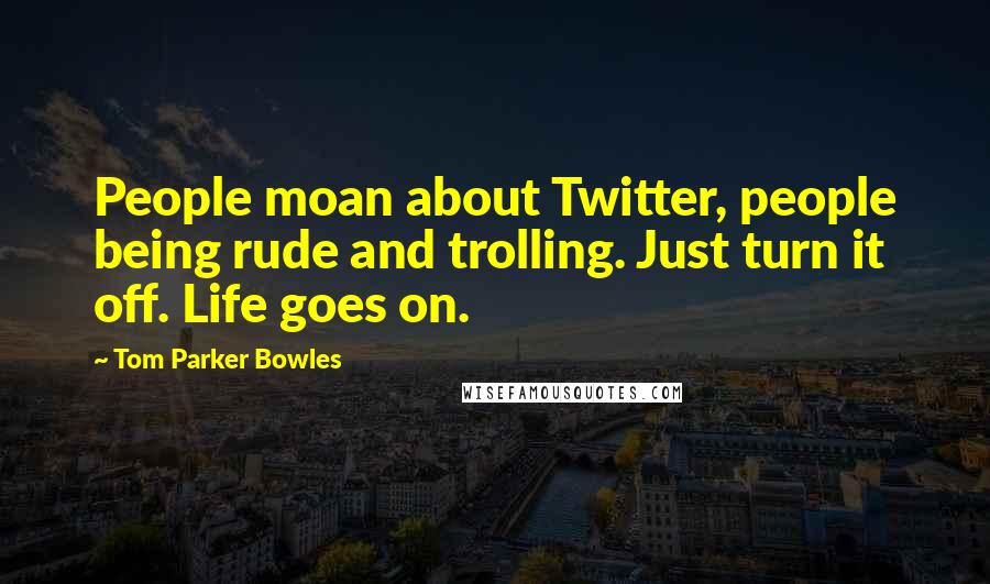 Tom Parker Bowles Quotes: People moan about Twitter, people being rude and trolling. Just turn it off. Life goes on.