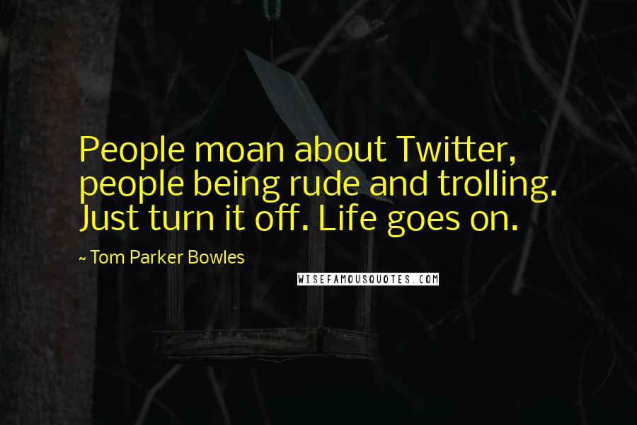 Tom Parker Bowles Quotes: People moan about Twitter, people being rude and trolling. Just turn it off. Life goes on.