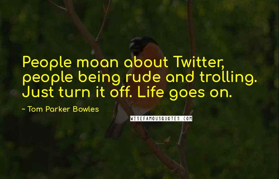 Tom Parker Bowles Quotes: People moan about Twitter, people being rude and trolling. Just turn it off. Life goes on.