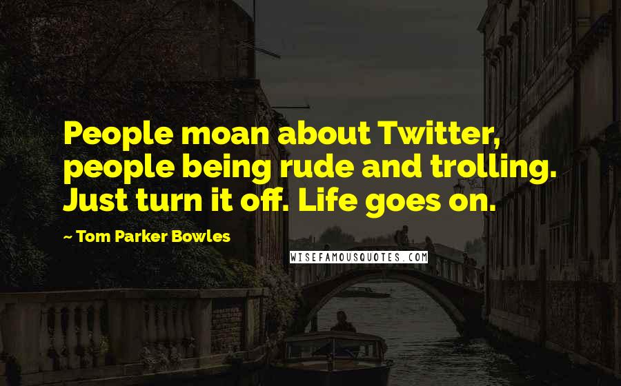 Tom Parker Bowles Quotes: People moan about Twitter, people being rude and trolling. Just turn it off. Life goes on.