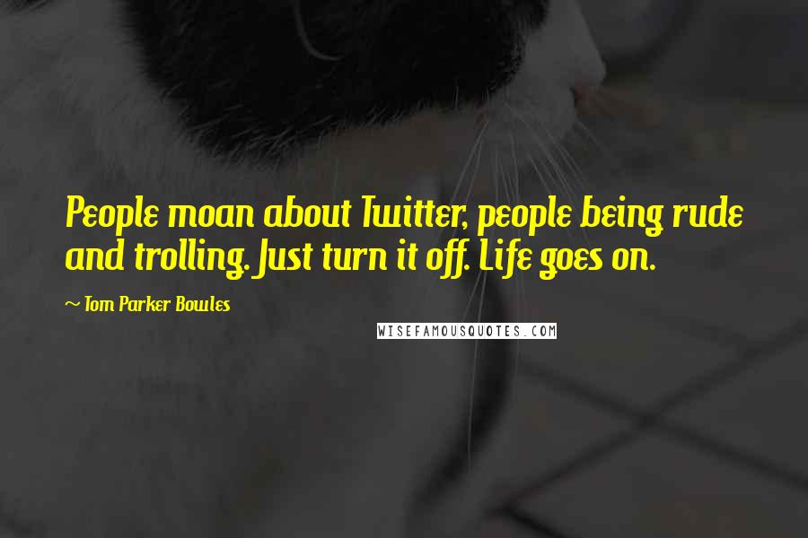 Tom Parker Bowles Quotes: People moan about Twitter, people being rude and trolling. Just turn it off. Life goes on.