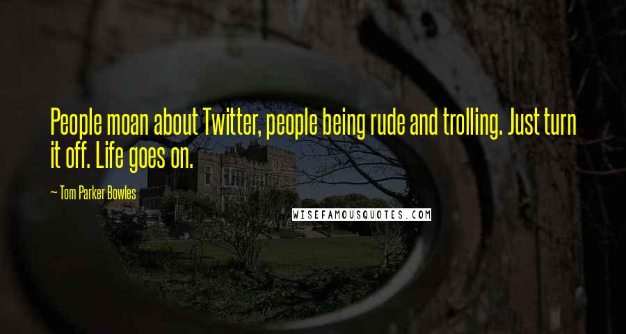 Tom Parker Bowles Quotes: People moan about Twitter, people being rude and trolling. Just turn it off. Life goes on.