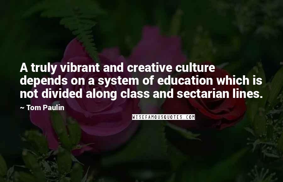 Tom Paulin Quotes: A truly vibrant and creative culture depends on a system of education which is not divided along class and sectarian lines.