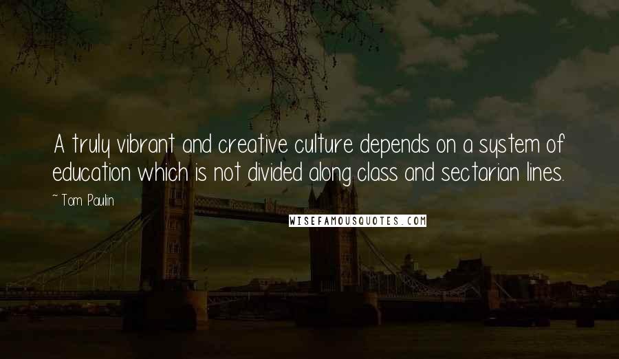 Tom Paulin Quotes: A truly vibrant and creative culture depends on a system of education which is not divided along class and sectarian lines.