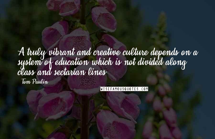 Tom Paulin Quotes: A truly vibrant and creative culture depends on a system of education which is not divided along class and sectarian lines.