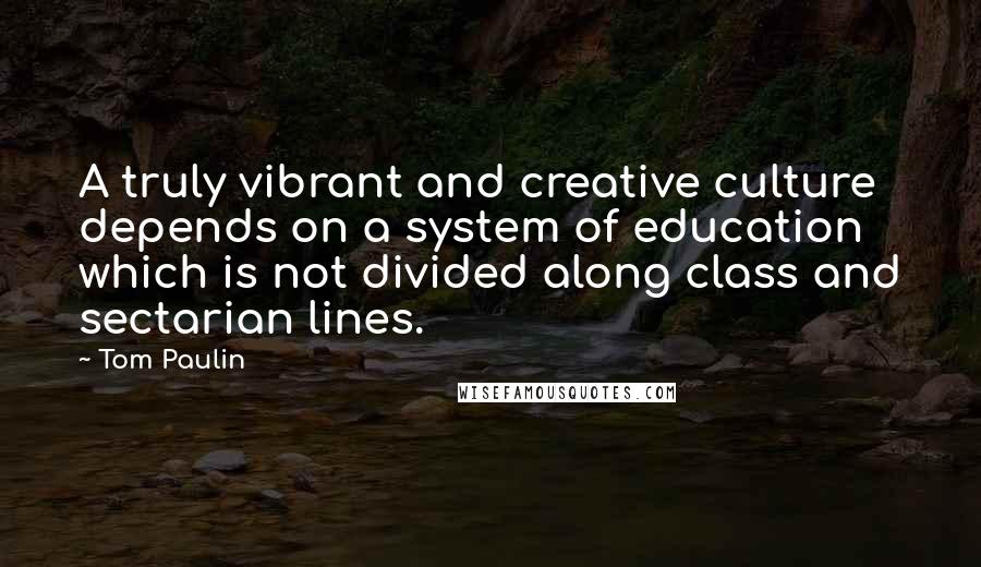 Tom Paulin Quotes: A truly vibrant and creative culture depends on a system of education which is not divided along class and sectarian lines.