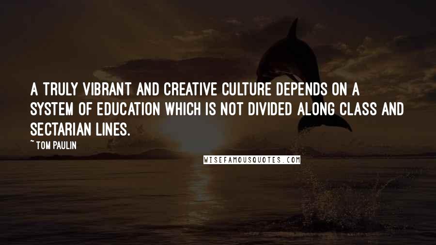 Tom Paulin Quotes: A truly vibrant and creative culture depends on a system of education which is not divided along class and sectarian lines.