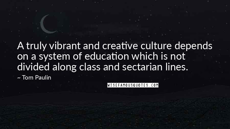 Tom Paulin Quotes: A truly vibrant and creative culture depends on a system of education which is not divided along class and sectarian lines.