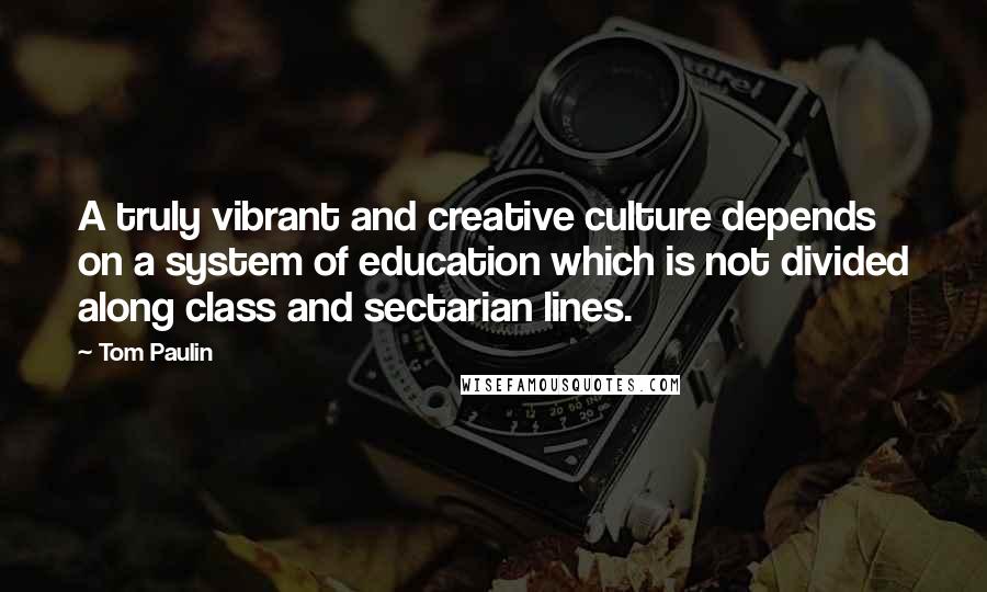 Tom Paulin Quotes: A truly vibrant and creative culture depends on a system of education which is not divided along class and sectarian lines.