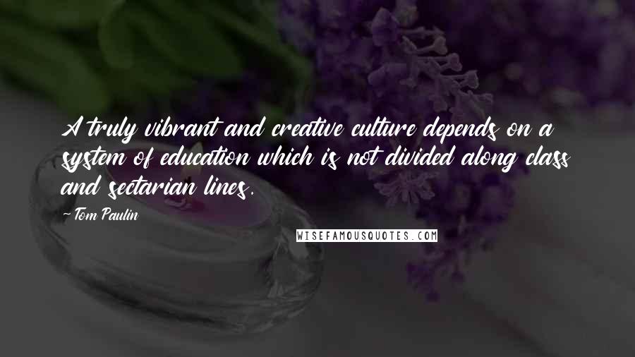 Tom Paulin Quotes: A truly vibrant and creative culture depends on a system of education which is not divided along class and sectarian lines.