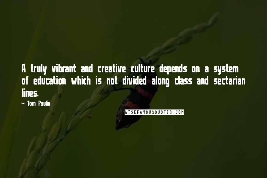 Tom Paulin Quotes: A truly vibrant and creative culture depends on a system of education which is not divided along class and sectarian lines.