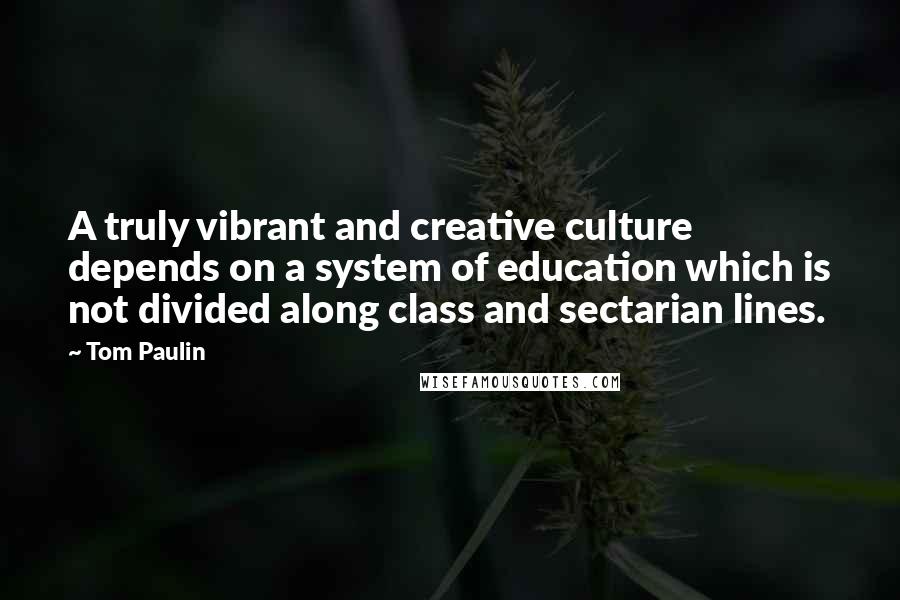 Tom Paulin Quotes: A truly vibrant and creative culture depends on a system of education which is not divided along class and sectarian lines.