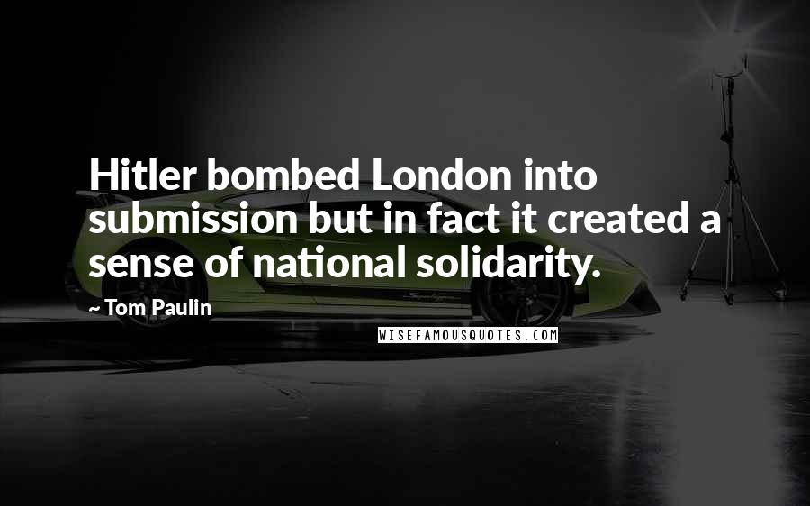 Tom Paulin Quotes: Hitler bombed London into submission but in fact it created a sense of national solidarity.