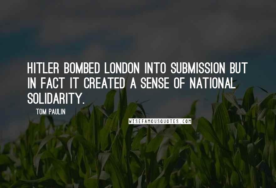 Tom Paulin Quotes: Hitler bombed London into submission but in fact it created a sense of national solidarity.