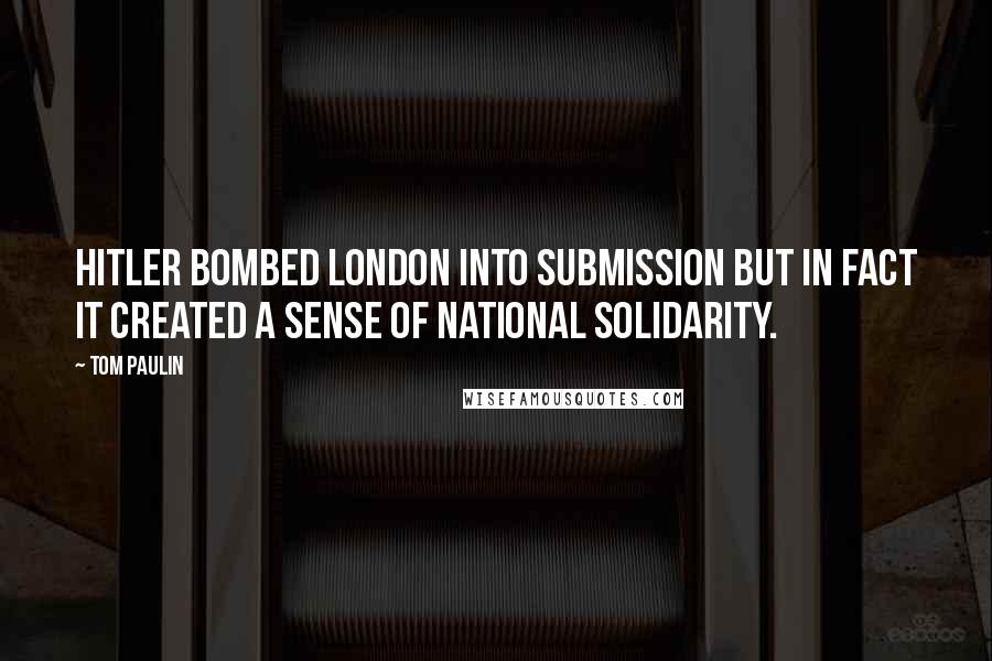 Tom Paulin Quotes: Hitler bombed London into submission but in fact it created a sense of national solidarity.