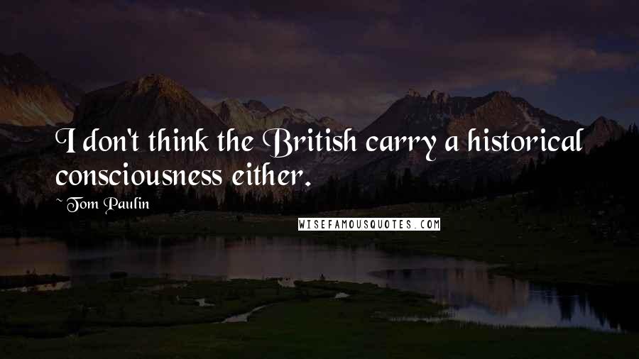 Tom Paulin Quotes: I don't think the British carry a historical consciousness either.