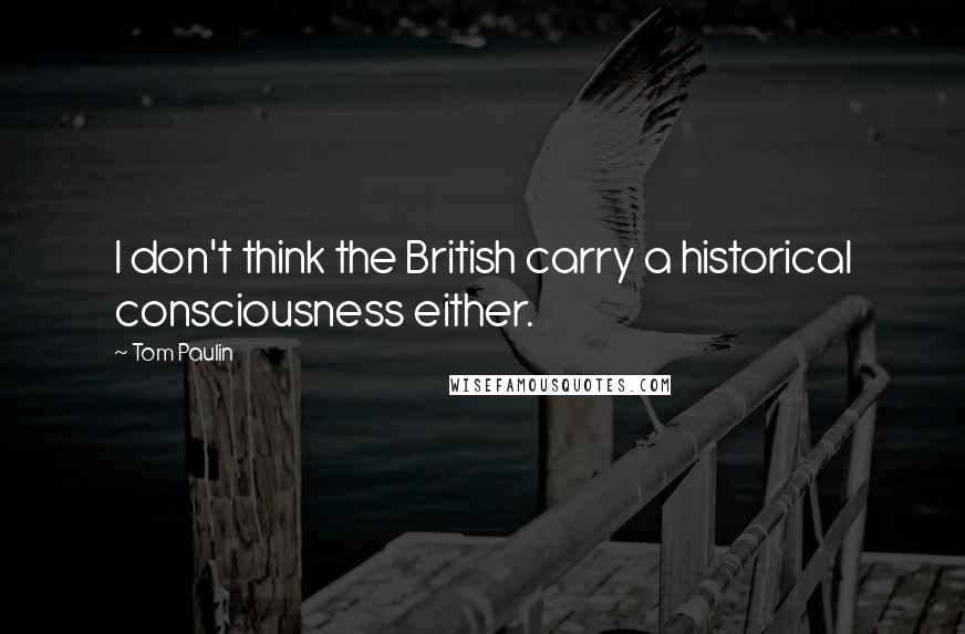 Tom Paulin Quotes: I don't think the British carry a historical consciousness either.