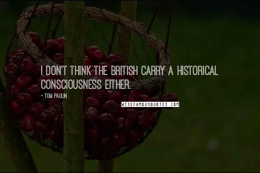 Tom Paulin Quotes: I don't think the British carry a historical consciousness either.