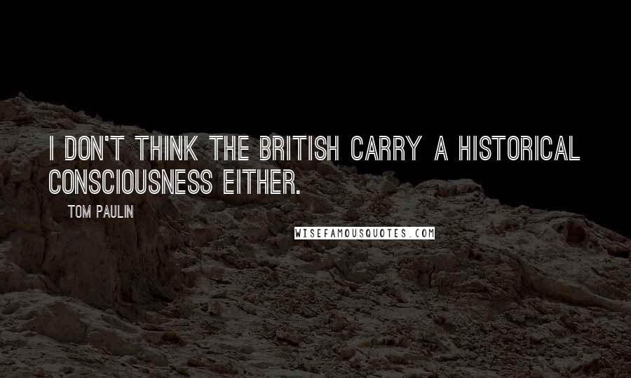 Tom Paulin Quotes: I don't think the British carry a historical consciousness either.