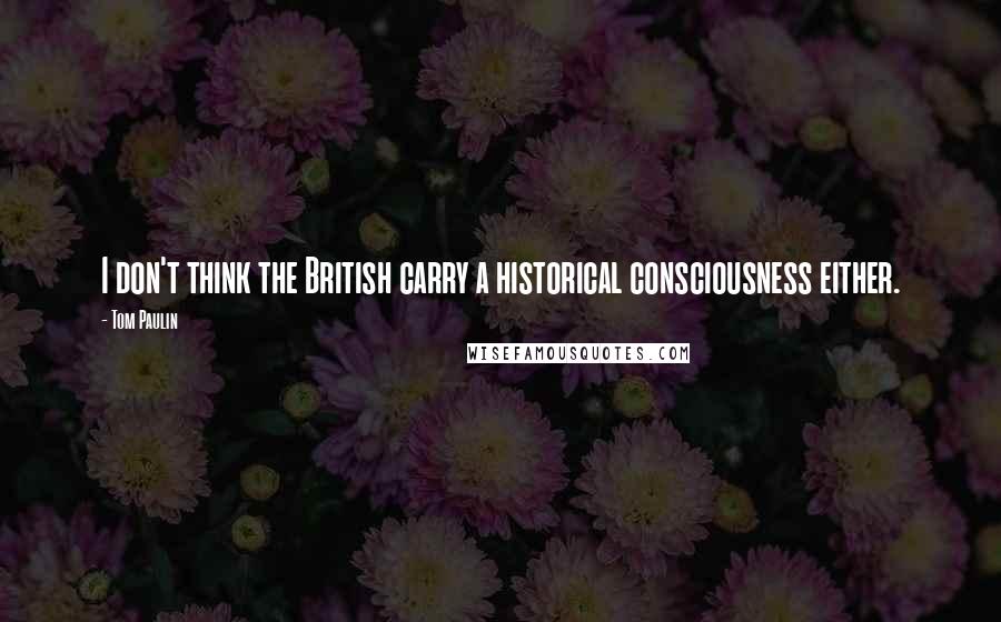 Tom Paulin Quotes: I don't think the British carry a historical consciousness either.