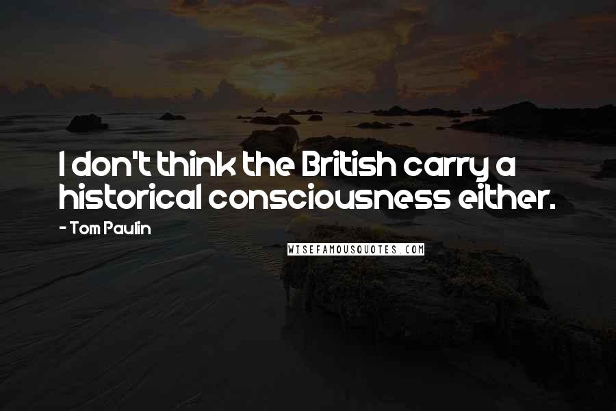 Tom Paulin Quotes: I don't think the British carry a historical consciousness either.