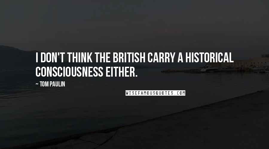 Tom Paulin Quotes: I don't think the British carry a historical consciousness either.