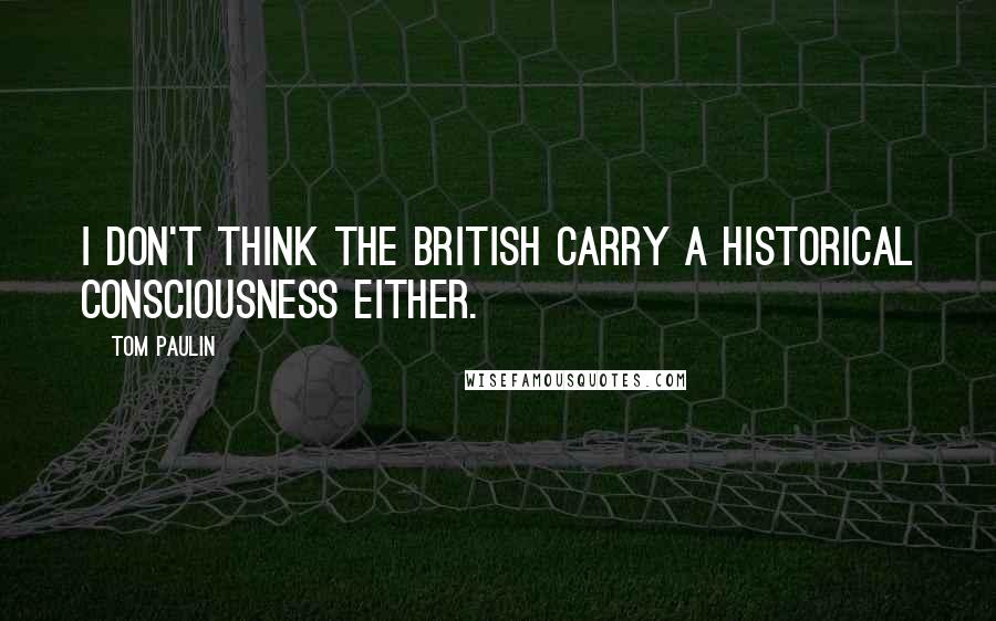 Tom Paulin Quotes: I don't think the British carry a historical consciousness either.