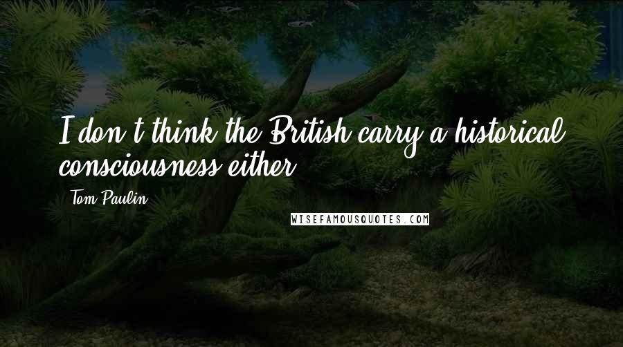 Tom Paulin Quotes: I don't think the British carry a historical consciousness either.
